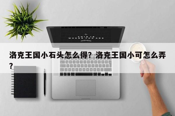 洛克王国小石头怎么得？洛克王国小可怎么弄？