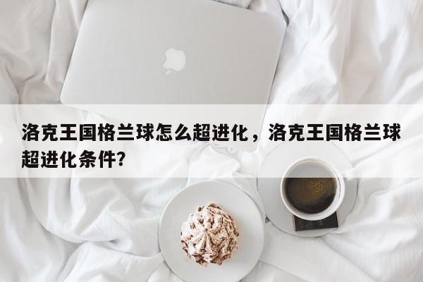 洛克王国格兰球怎么超进化，洛克王国格兰球超进化条件？