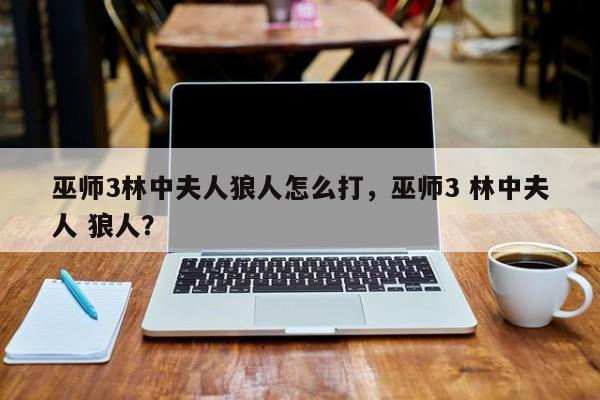 巫师3林中夫人狼人怎么打，巫师3 林中夫人 狼人？