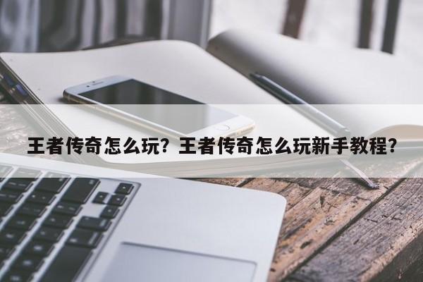 王者传奇怎么玩？王者传奇怎么玩新手教程？