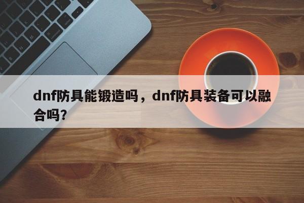 dnf防具能锻造吗，dnf防具装备可以融合吗？
