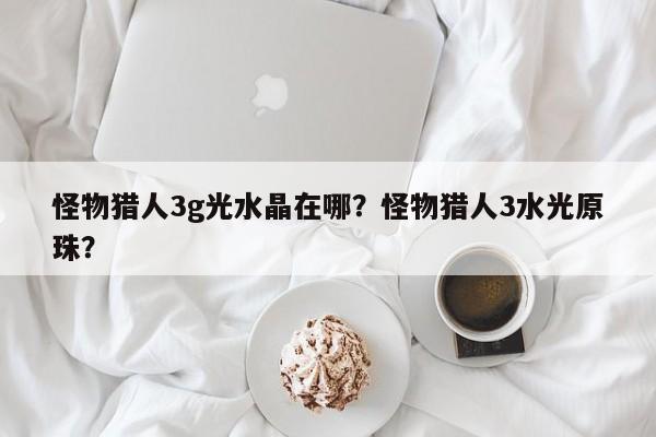 怪物猎人3g光水晶在哪？怪物猎人3水光原珠？