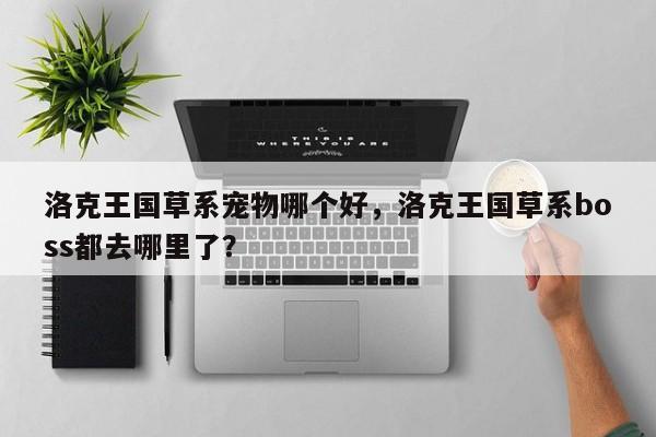 洛克王国草系宠物哪个好，洛克王国草系boss都去哪里了？