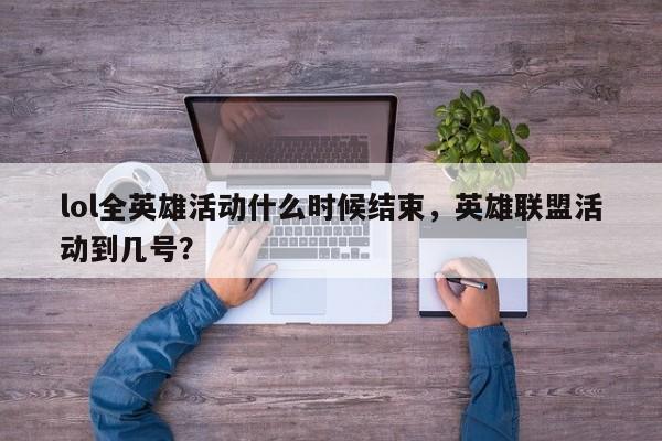 lol全英雄活动什么时候结束，英雄联盟活动到几号？