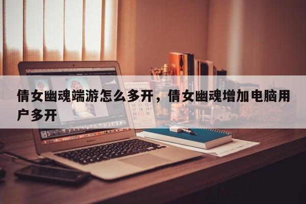 倩女幽魂端游怎么多开，倩女幽魂增加电脑用户多开