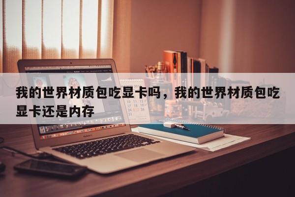 我的世界材质包吃显卡吗，我的世界材质包吃显卡还是内存