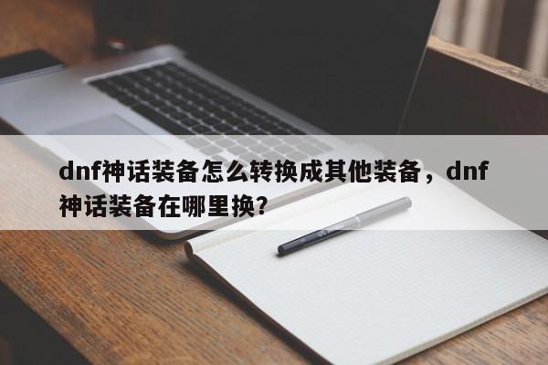 dnf神话装备怎么转换成其他装备，dnf神话装备在哪里换？