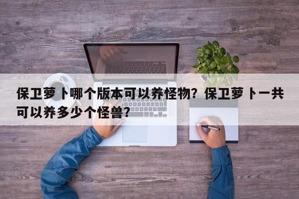 保卫萝卜哪个版本可以养怪物？保卫萝卜一共可以养多少个怪兽？