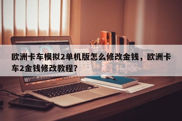欧洲卡车模拟2单机版怎么修改金钱，欧洲卡车2金钱修改教程？