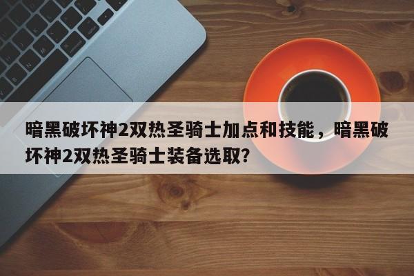 暗黑破坏神2双热圣骑士加点和技能，暗黑破坏神2双热圣骑士装备选取？