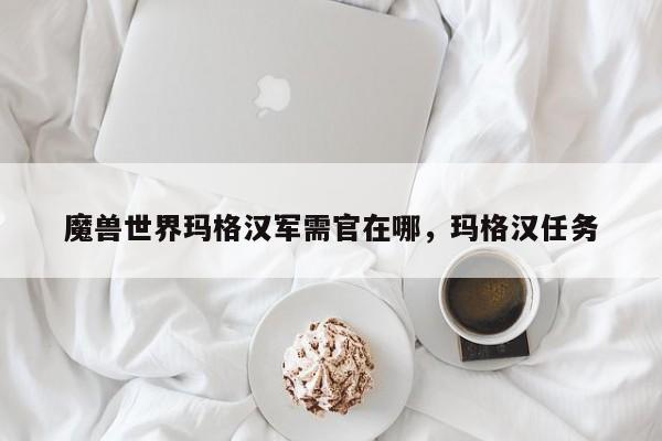 魔兽世界玛格汉军需官在哪，玛格汉任务