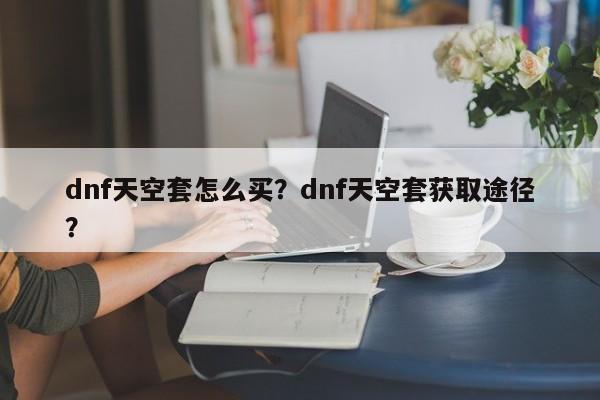 dnf天空套怎么买？dnf天空套获取途径？