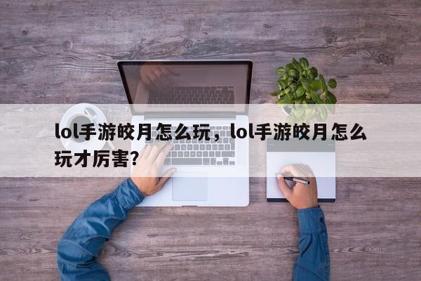 lol手游皎月怎么玩，lol手游皎月怎么玩才厉害？