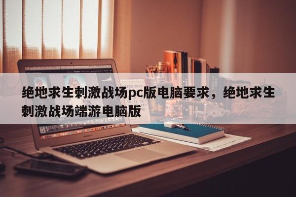 绝地求生刺激战场pc版电脑要求，绝地求生刺激战场端游电脑版