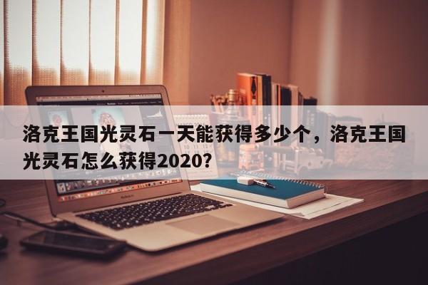洛克王国光灵石一天能获得多少个，洛克王国光灵石怎么获得2020？