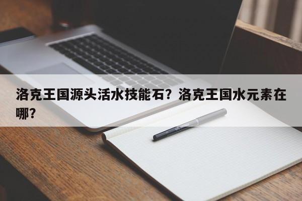 洛克王国源头活水技能石？洛克王国水元素在哪？
