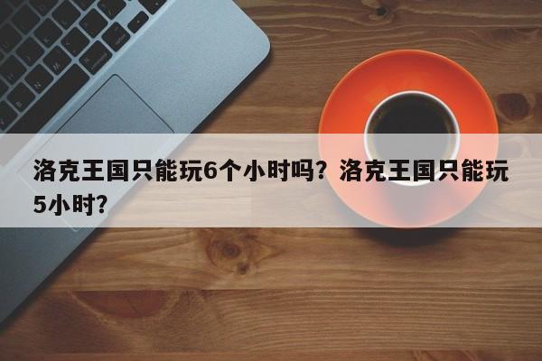 洛克王国只能玩6个小时吗？洛克王国只能玩5小时？