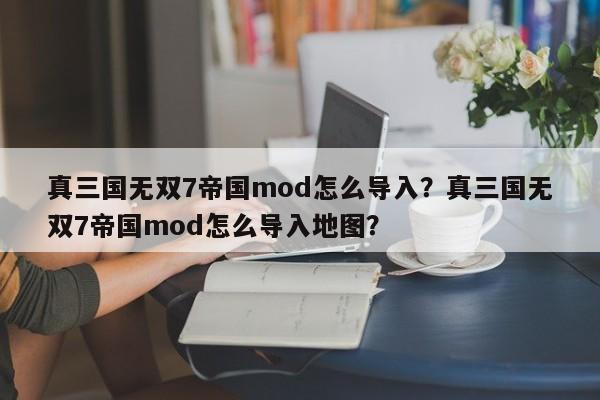 真三国无双7帝国mod怎么导入？真三国无双7帝国mod怎么导入地图？