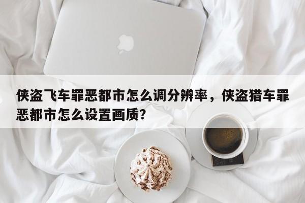 侠盗飞车罪恶都市怎么调分辨率，侠盗猎车罪恶都市怎么设置画质？