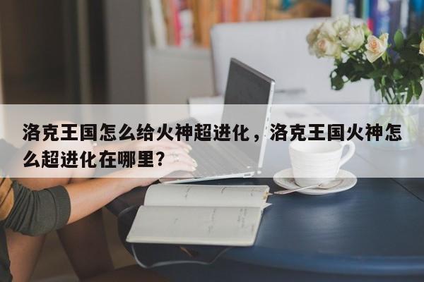 洛克王国怎么给火神超进化，洛克王国火神怎么超进化在哪里？