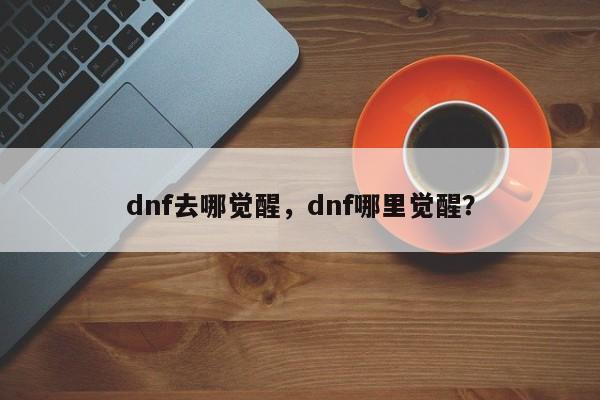 dnf去哪觉醒，dnf哪里觉醒？