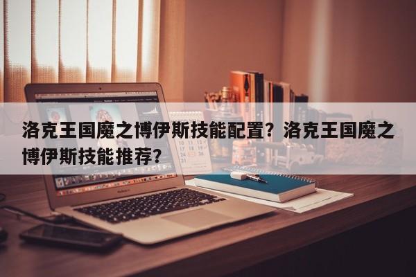 洛克王国魔之博伊斯技能配置？洛克王国魔之博伊斯技能推荐？