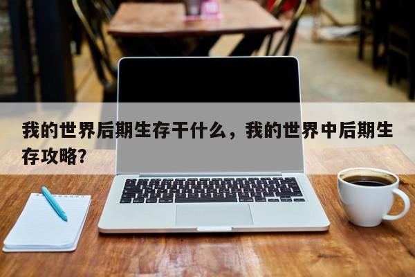 我的世界后期生存干什么，我的世界中后期生存攻略？
