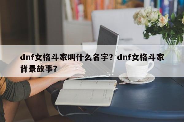 dnf女格斗家叫什么名字？dnf女格斗家背景故事？