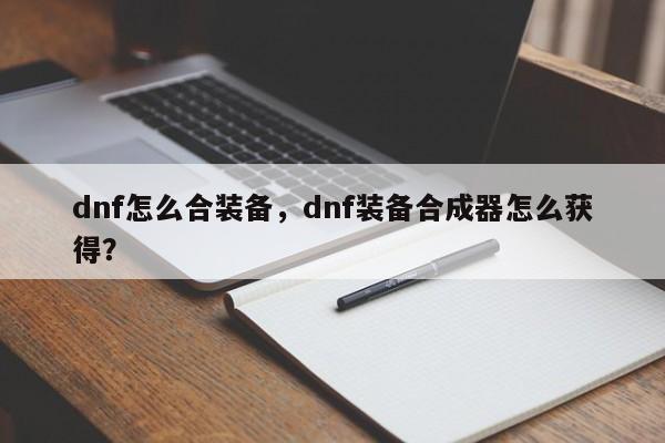 dnf怎么合装备，dnf装备合成器怎么获得？