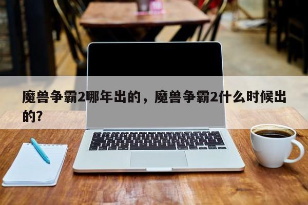 魔兽争霸2哪年出的，魔兽争霸2什么时候出的？