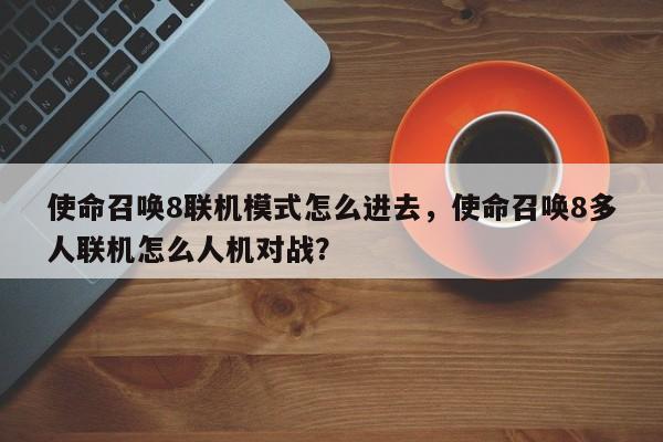使命召唤8联机模式怎么进去，使命召唤8多人联机怎么人机对战？