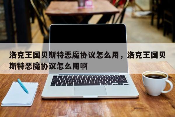 洛克王国贝斯特恶魔协议怎么用，洛克王国贝斯特恶魔协议怎么用啊