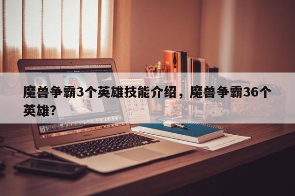 魔兽争霸3个英雄技能介绍，魔兽争霸36个英雄？