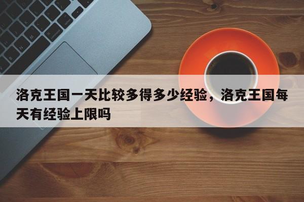 洛克王国一天比较多得多少经验，洛克王国每天有经验上限吗