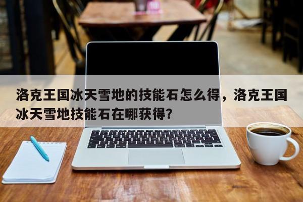 洛克王国冰天雪地的技能石怎么得，洛克王国冰天雪地技能石在哪获得？