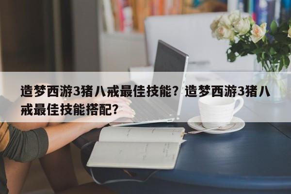 造梦西游3猪八戒最佳技能？造梦西游3猪八戒最佳技能搭配？