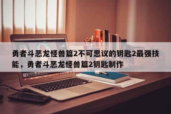 勇者斗恶龙怪兽篇2不可思议的钥匙2最强技能，勇者斗恶龙怪兽篇2钥匙制作