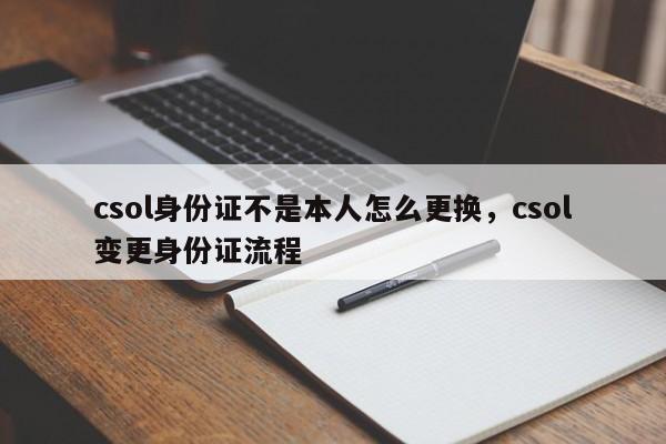 csol身份证不是本人怎么更换，csol变更身份证流程