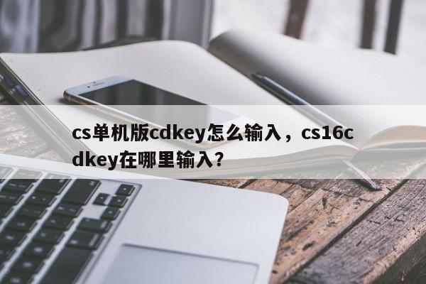 cs单机版cdkey怎么输入，cs16cdkey在哪里输入？