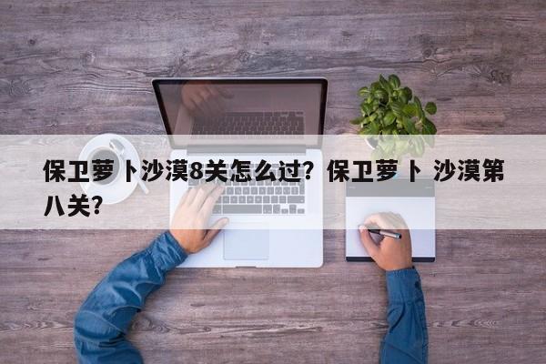 保卫萝卜沙漠8关怎么过？保卫萝卜 沙漠第八关？