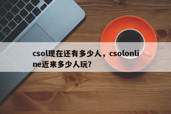 csol现在还有多少人，csolonline近来多少人玩？