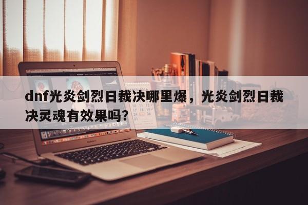 dnf光炎剑烈日裁决哪里爆，光炎剑烈日裁决灵魂有效果吗？