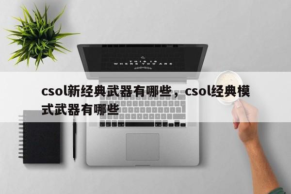 csol新经典武器有哪些，csol经典模式武器有哪些