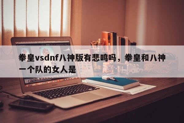 拳皇vsdnf八神版有悲鸣吗，拳皇和八神一个队的女人是