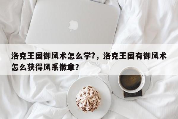 洛克王国御风术怎么学?，洛克王国有御风术怎么获得风系徽章？