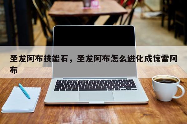 圣龙阿布技能石，圣龙阿布怎么进化成惊雷阿布