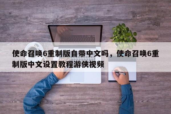 使命召唤6重制版自带中文吗，使命召唤6重制版中文设置教程游侠视频