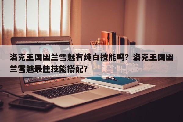 洛克王国幽兰雪魅有纯白技能吗？洛克王国幽兰雪魅最佳技能搭配？