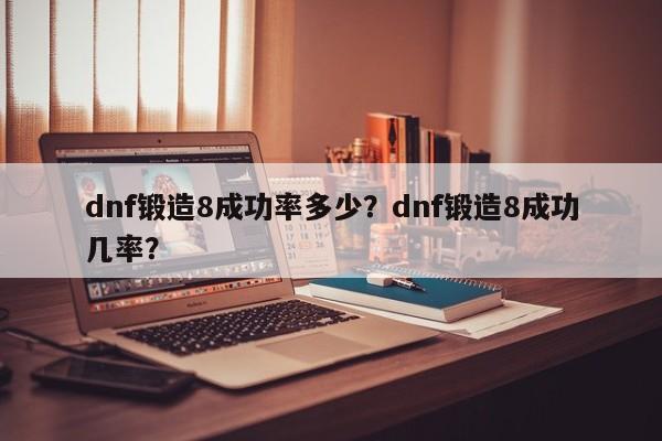 dnf锻造8成功率多少？dnf锻造8成功几率？