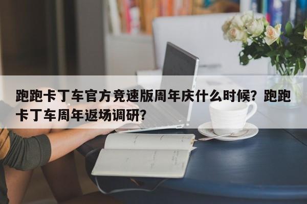 跑跑卡丁车官方竞速版周年庆什么时候？跑跑卡丁车周年返场调研？